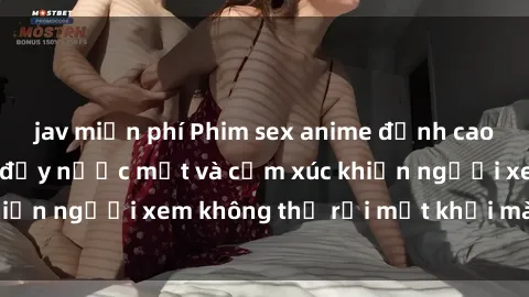 jav miễn phí Phim sex anime đỉnh cao: Những tác phẩm đầy nước mắt và cảm xúc khiến người xem không thể rời mắt khỏi màn hình