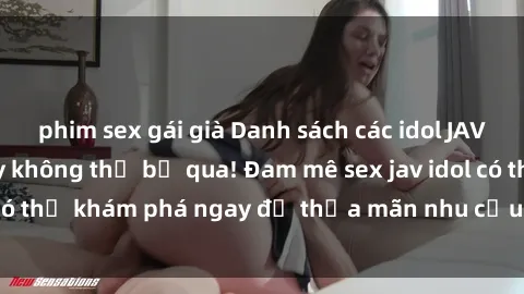 phim sex gái già Danh sách các idol JAV hot nhất hiện nay không thể bỏ qua! Đam mê sex jav idol có thể khám phá ngay để thỏa mãn nhu cầu giải trí của mình!