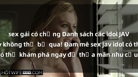 sex gái có chồng Danh sách các idol JAV hot nhất hiện nay không thể bỏ qua! Đam mê sex jav idol có thể khám phá ngay để thỏa mãn nhu cầu giải trí của mình!