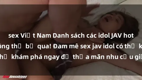 sex Việt Nam Danh sách các idol JAV hot nhất hiện nay không thể bỏ qua! Đam mê sex jav idol có thể khám phá ngay để thỏa mãn nhu cầu giải trí của mình!